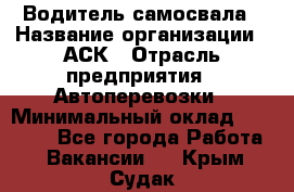 Водитель самосвала › Название организации ­ АСК › Отрасль предприятия ­ Автоперевозки › Минимальный оклад ­ 60 000 - Все города Работа » Вакансии   . Крым,Судак